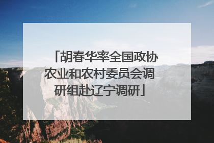 胡春华率全国政协农业和农村委员会调研组赴辽宁调研