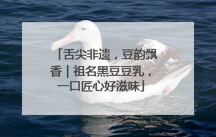 舌尖非遗，豆韵飘香｜祖名黑豆豆乳，一口匠心好滋味