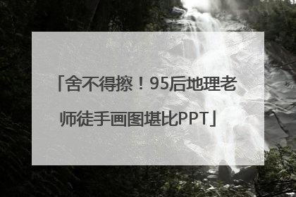 舍不得擦！95后地理老师徒手画图堪比PPT