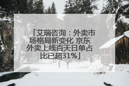 艾瑞咨询：外卖市场格局新变化 京东外卖上线百天日单占比已超31%