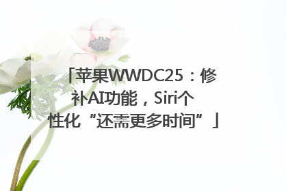 苹果WWDC25：修补AI功能，Siri个性化“还需更多时间”