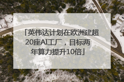 英伟达计划在欧洲建超20座AI工厂，目标两年算力提升10倍