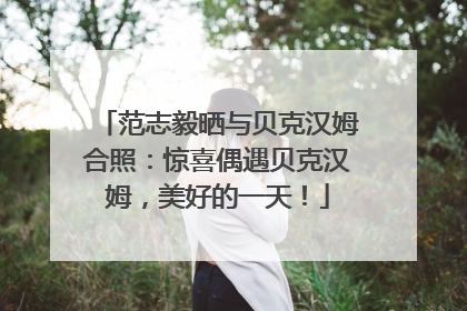 范志毅晒与贝克汉姆合照：惊喜偶遇贝克汉姆，美好的一天！