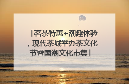 茗茶特惠+潮趣体验，现代茶城举办茶文化节暨国潮文化市集