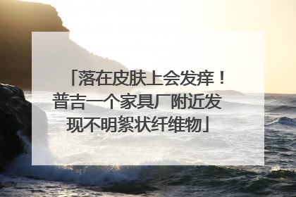 落在皮肤上会发痒！普吉一个家具厂附近发现不明絮状纤维物