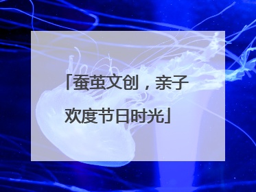 蚕茧文创，亲子欢度节日时光