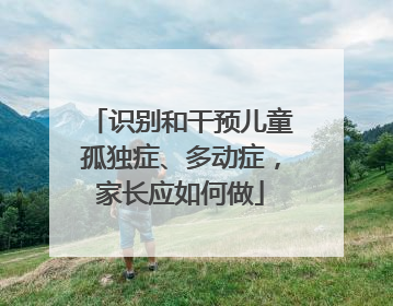 识别和干预儿童孤独症、多动症，家长应如何做