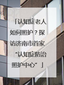 认知症老人如何照护？探访济南市首家“认知症防治照护中心”
