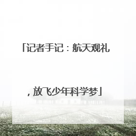 记者手记：航天观礼，放飞少年科学梦