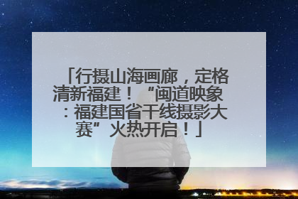 行摄山海画廊，定格清新福建！“闽道映象：福建国省干线摄影大赛”火热开启！