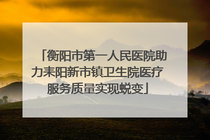 衡阳市第一人民医院助力耒阳新市镇卫生院医疗服务质量实现蜕变