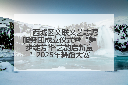 西城区文联文艺志愿服务团成立仪式暨“舞步绽芳华·艺韵启新章”2025年舞蹈大赛展演圆满举办