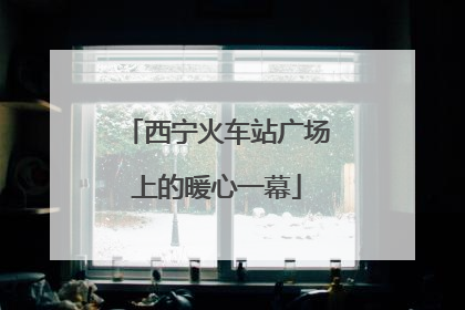 西宁火车站广场上的暖心一幕