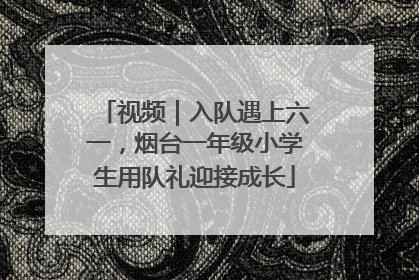 视频｜入队遇上六一，烟台一年级小学生用队礼迎接成长