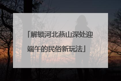 解锁河北燕山深处迎端午的民俗新玩法