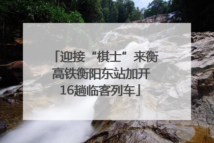 迎接“棋士”来衡 高铁衡阳东站加开16趟临客列车