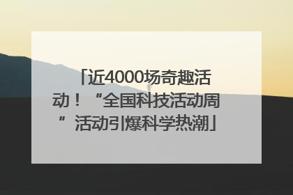 近4000场奇趣活动！“全国科技活动周”活动引爆科学热潮