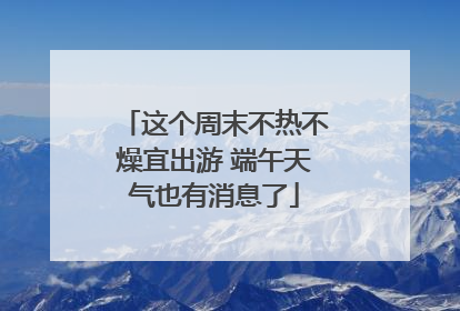 这个周末不热不燥宜出游 端午天气也有消息了