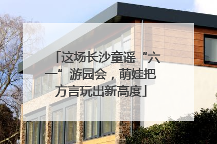 这场长沙童谣“六一”游园会，萌娃把方言玩出新高度