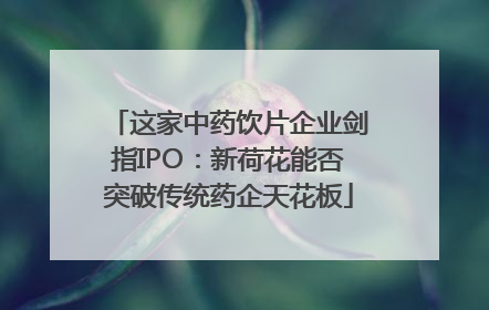 这家中药饮片企业剑指IPO：新荷花能否突破传统药企天花板