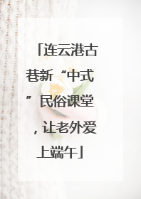 连云港古巷新“中式”民俗课堂，让老外爱上端午