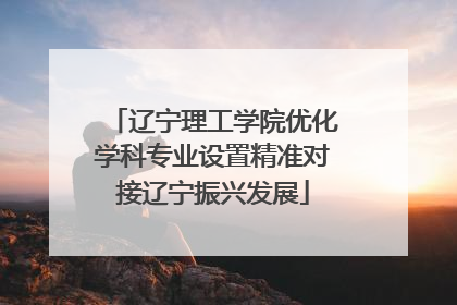 辽宁理工学院优化学科专业设置精准对接辽宁振兴发展