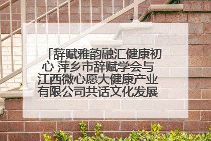 辞赋雅韵融汇健康初心 萍乡市辞赋学会与江西微心愿大健康产业有限公司共话文化发展新篇（图）