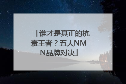 谁才是真正的抗衰王者？五大NMN品牌对决