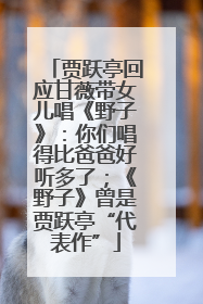 贾跃亭回应甘薇带女儿唱《野子》：你们唱得比爸爸好听多了；《野子》曾是贾跃亭“代表作”