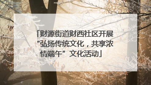 财源街道财西社区开展“弘扬传统文化，共享浓情端午”文化活动