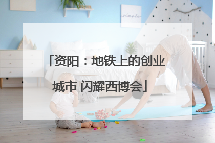 资阳：地铁上的创业城市 闪耀西博会