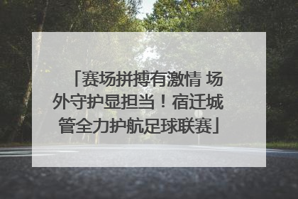 赛场拼搏有激情 场外守护显担当！宿迁城管全力护航足球联赛