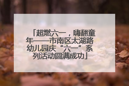 超燃六一，嗨翻童年——市南区太湖路幼儿园庆“六一”系列活动圆满成功