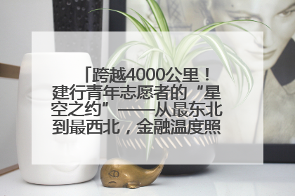 跨越4000公里！建行青年志愿者的“星空之约”——从最东北到最西北，金融温度照亮“星星的孩子”