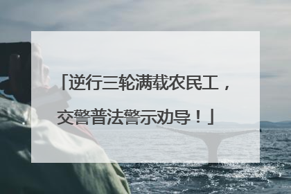 逆行三轮满载农民工，交警普法警示劝导！
