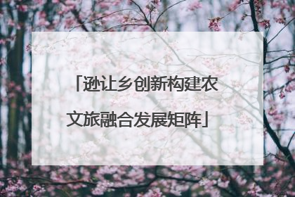 逊让乡创新构建农文旅融合发展矩阵