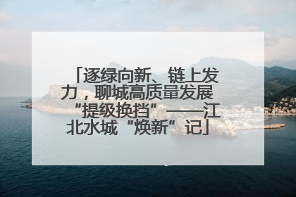 逐绿向新、链上发力，聊城高质量发展“提级换挡”——江北水城“焕新”记