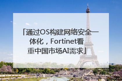 通过OS构建网络安全一体化，Fortinet看重中国市场AI需求
