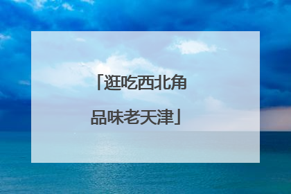 逛吃西北角 品味老天津