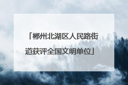 郴州北湖区人民路街道获评全国文明单位