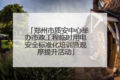 郑州市质安中心举办市政工程临时用电安全标准化培训暨观摩提升活动