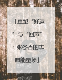 重塑“好运”与“回声”：张冬香的志愿能量场