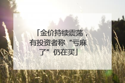 金价持续震荡，有投资者称“亏麻了”仍在买