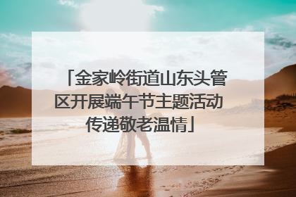 金家岭街道山东头管区开展端午节主题活动 传递敬老温情