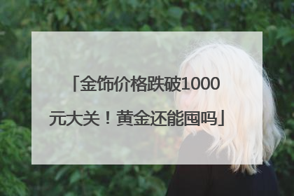 金饰价格跌破1000元大关！黄金还能囤吗