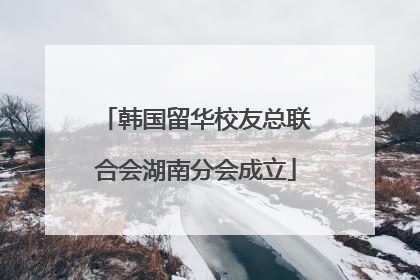 韩国留华校友总联合会湖南分会成立