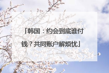 韩国：约会到底谁付钱？共同账户解烦忧