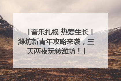 音乐扎根 热爱生长丨潍坊新青年攻略来袭，三天两夜玩转潍坊！