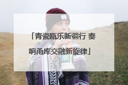 青瓷瓯乐新疆行 奏响甬库交融新旋律