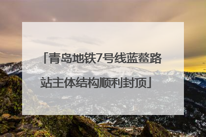 青岛地铁7号线蓝鳌路站主体结构顺利封顶